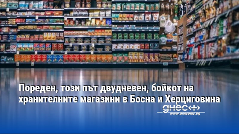 Пореден, този път двудневен, бойкот на хранителните магазини в Босна и Херциговина