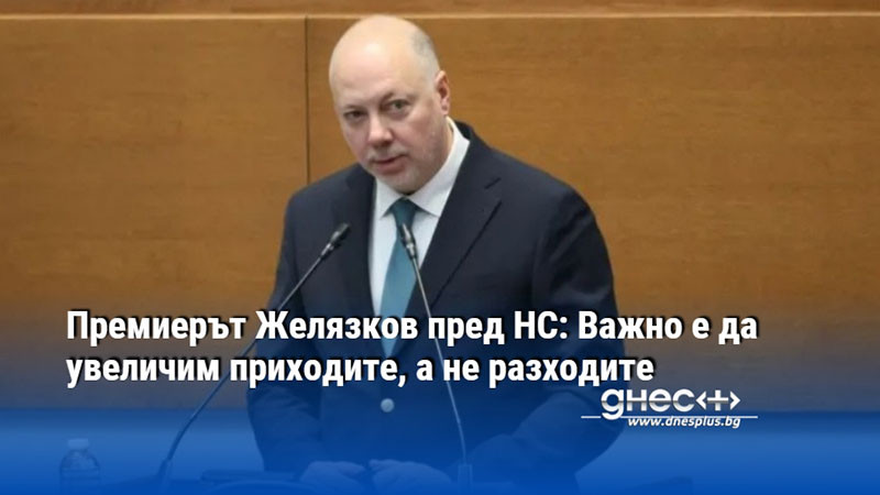 Премиерът Желязков пред НС: Важно е да увеличим приходите, а не разходите