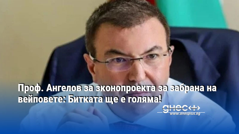 Проф. Ангелов за зконопроекта за забрана на вейповете: Битката ще е голяма!