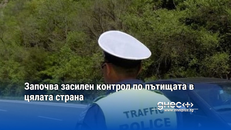 Започва засилен контрол по пътищата в цялата страна