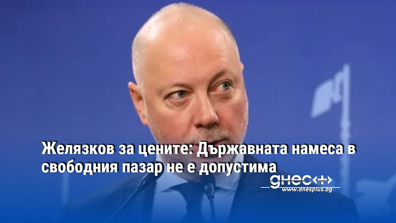 Желязков за цените: Държавната намеса в свободния пазар не е допустима