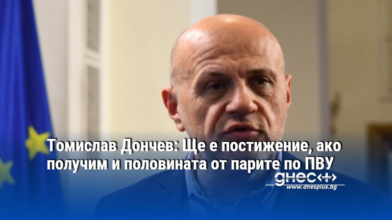 Томислав Дончев: Ще е постижение, ако получим и половината от парите по ПВУ