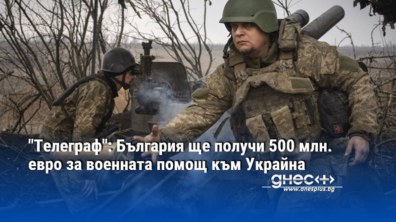 "Телеграф": България ще получи 500 млн. евро за военната помощ към Украйна