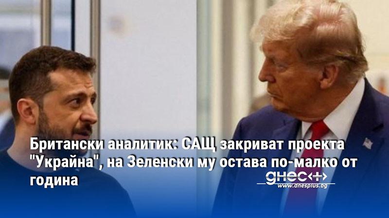 Британски аналитик: САЩ закриват проекта "Украйна", на Зеленски му остава по-малко от година