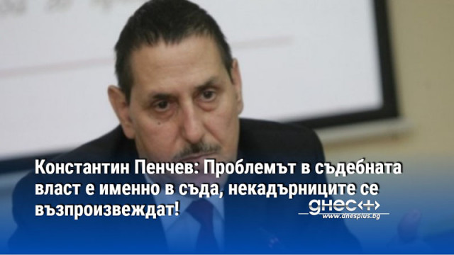 Константин Пенчев: Проблемът в съдебната власт е именно в съда, некадърниците се възпроизвеждат!