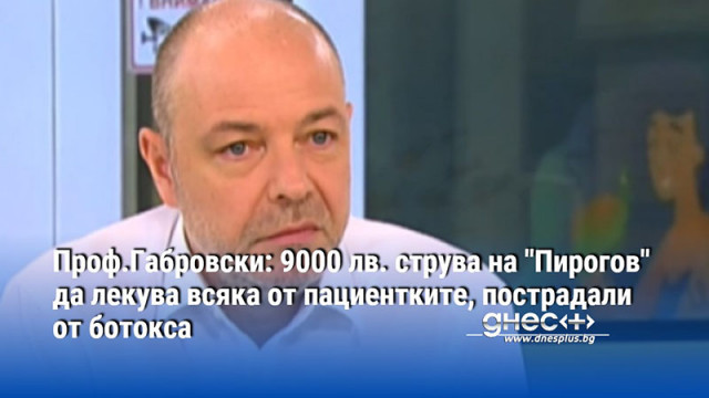 Проф.Габровски: 9000 лв. струва на "Пирогов" да лекува всяка от пациентките, пострадали от ботокса