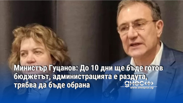 Министър Гуцанов: До 10 дни ще бъде готов бюджетът, администрацията е раздута, трябва да бъде обрана