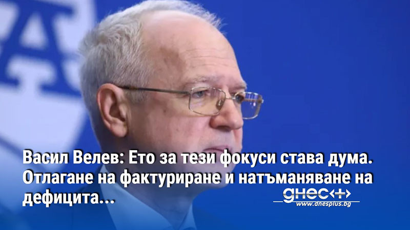 Васил Велев: Ето за тези фокуси става дума. Отлагане на фактуриране и натъманяване на дефицита...