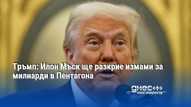 Тръмп: Илон Мъск ще разкрие измами за милиарди в Пентагона