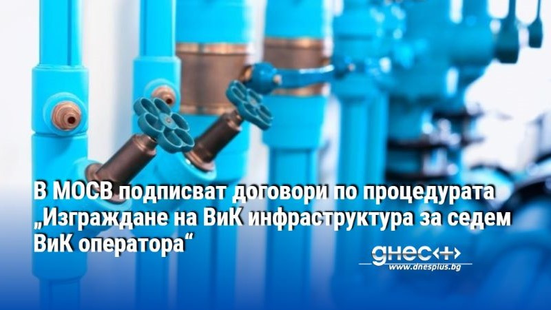 В МОСВ подписват договори по процедурата „Изграждане на ВиК инфраструктура за седем ВиК оператора“