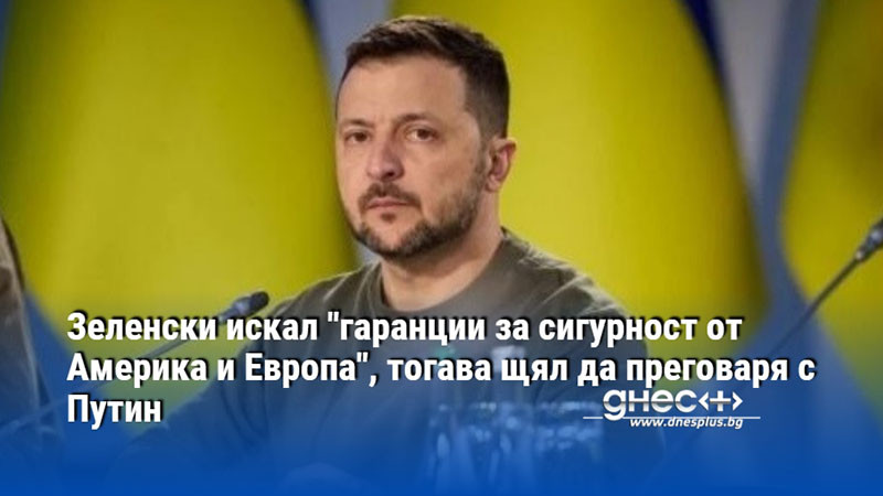 Зеленски искал "гаранции за сигурност от Америка и Европа", тогава щял да преговаря с Путин