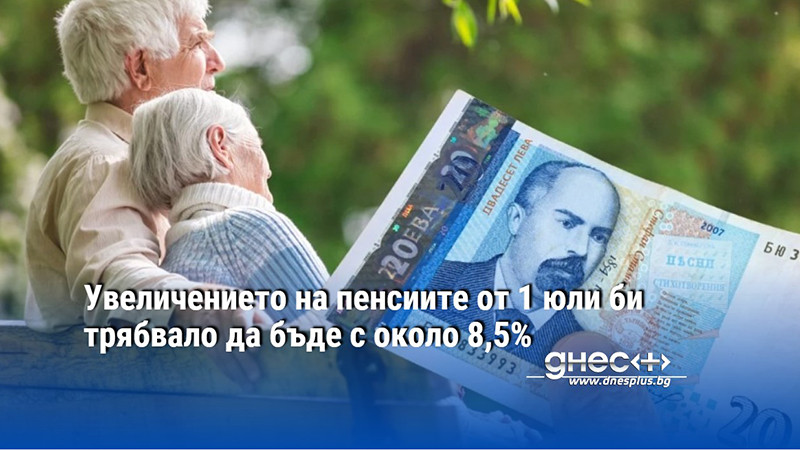 Увеличението на пенсиите от 1 юли би трябвало да бъде с около 8,5%