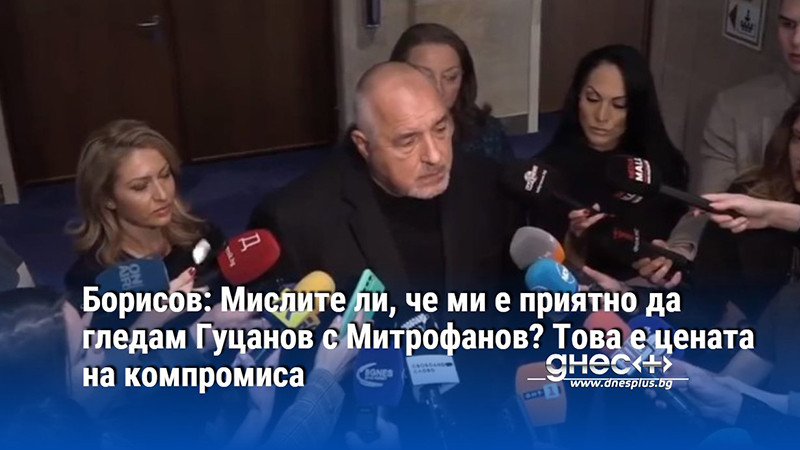 Борисов: Мислите ли, че ми е приятно да гледам Гуцанов с Митрофанов? Това е цената на компромиса