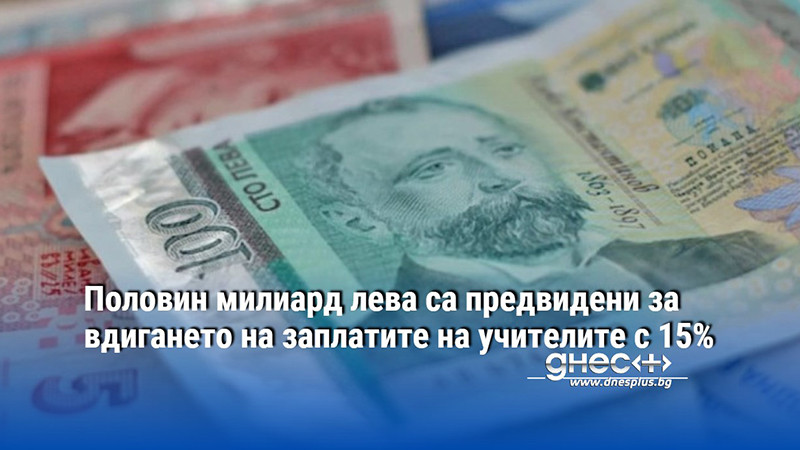 Половин милиард лева са предвидени за вдигането на заплатите на учителите с 15%