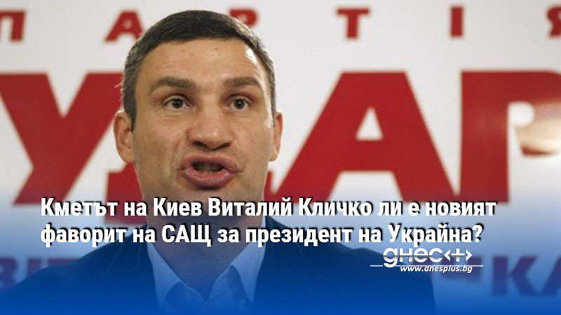 Кметът на Киев Виталий Кличко ли е новият фаворит на САЩ за президент на Украйна?