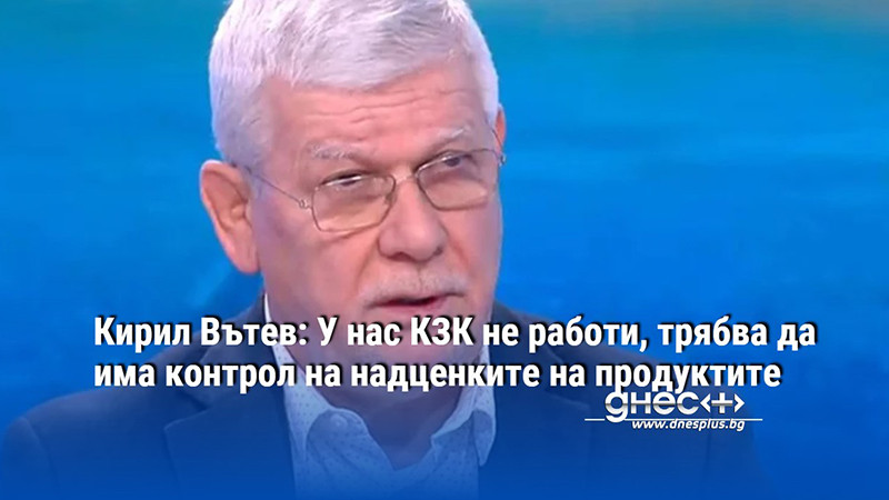 Кирил Вътев: У нас КЗК не работи, трябва да има контрол на надценките на продуктите