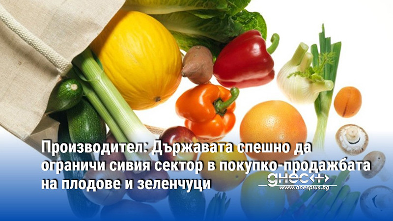 Производител: Държавата спешно да ограничи сивия сектор в покупко-продажбата на плодове и зеленчуци