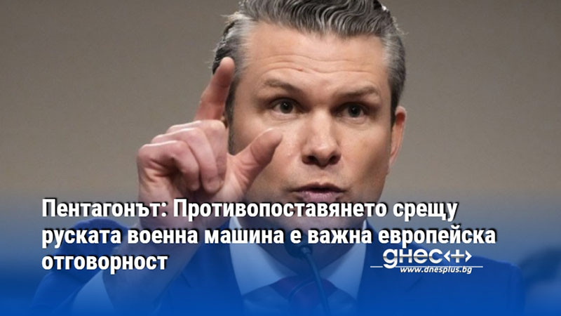 Пентагонът: Противопоставянето срещу руската военна машина е важна европейска отговорност