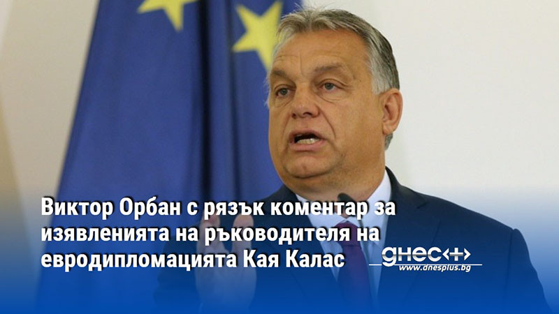 Виктор Орбан с рязък коментар за изявленията на ръководителя на евродипломацията Кая Калас