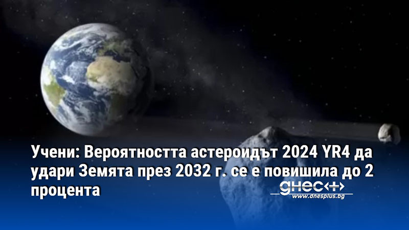 Учени: Вероятността астероидът 2024 YR4 да удари Земята през 2032 г. се е повишила до 2 процента