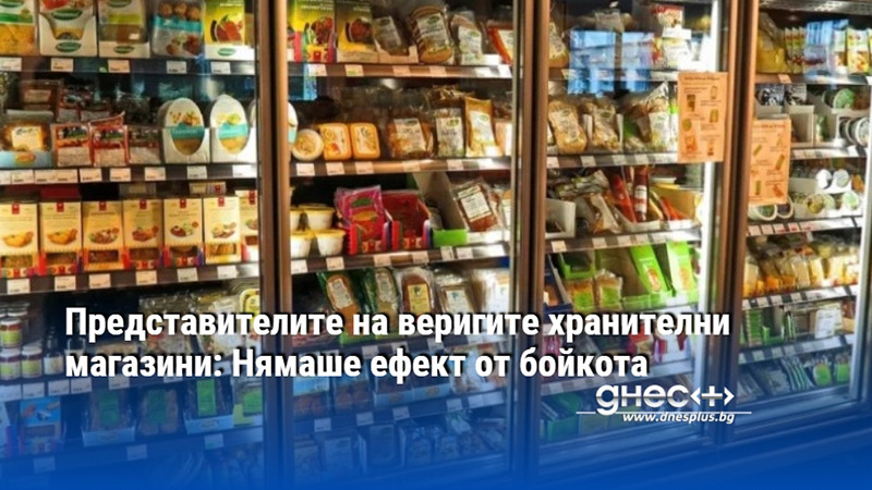 Представителите на веригите хранителни магазини: Нямаше ефект от бойкота