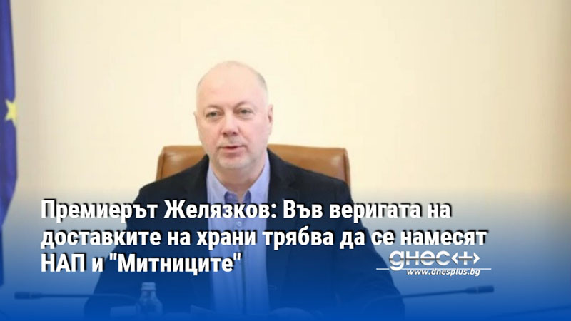 Премиерът Желязков: Във веригата на доставките на храни трябва да се намесят НАП и "Митниците"