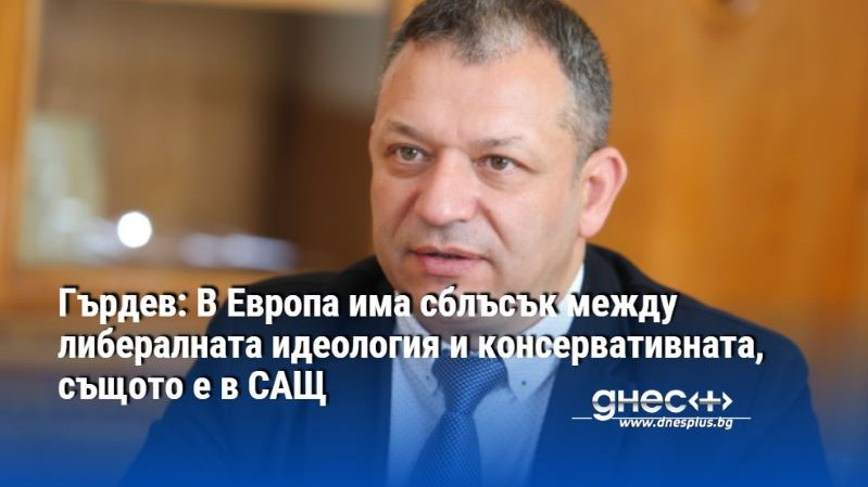 Гърдев: В Европа има сблъсък между либералната идеология и консервативната, същото е в САЩ