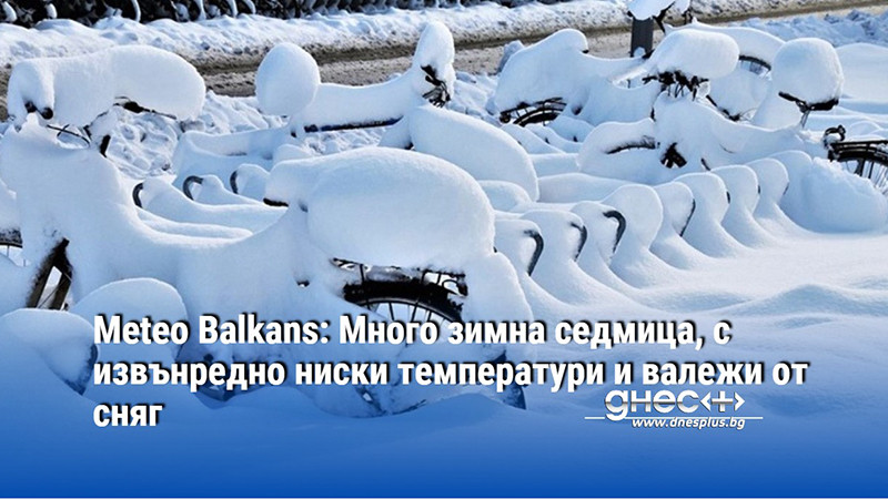 Meteo Balkans: Много зимна седмица, с извънредно ниски температури и валежи от сняг