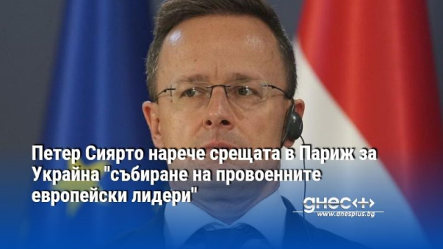 Петер Сиярто нарече срещата в Париж за Украйна "събиране на провоенните европейски лидери"