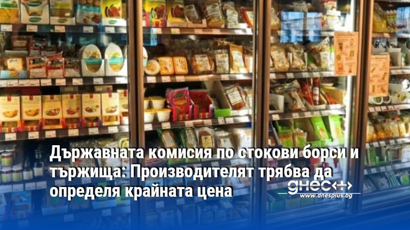 Държавната комисия по стокови борси и тържища: Производителят трябва да определя крайната цена