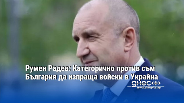 Румен Радев: Категорично против съм България да изпраща войски в Украйна