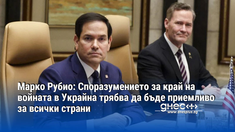 Марко Рубио: Споразумението за край на войната в Украйна трябва да бъде приемливо за всички страни