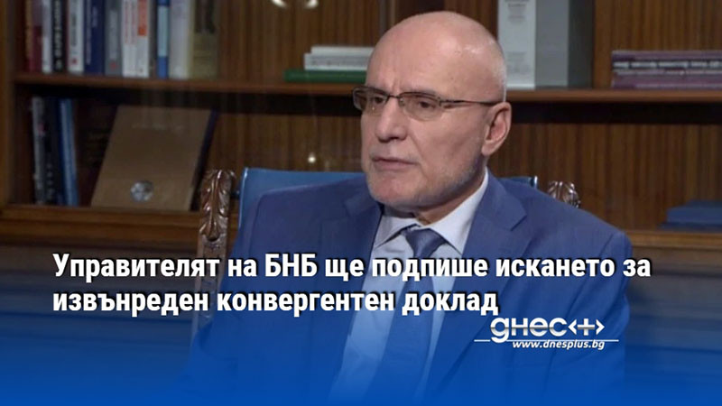 Управителят на БНБ ще подпише искането за извънреден конвергентен доклад