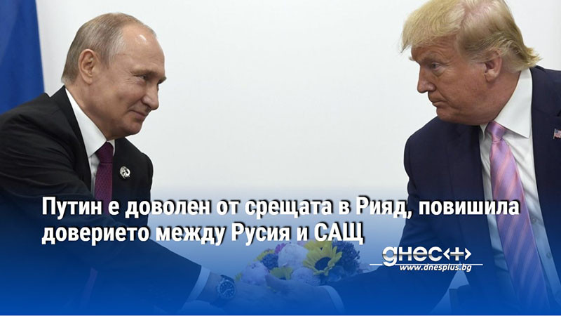 Путин е доволен от срещата в Рияд, повишила доверието между Русия и САЩ