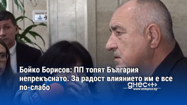 Бойко Борисов: ПП топят България непрекъснато. За радост влиянието им е все по-слабо