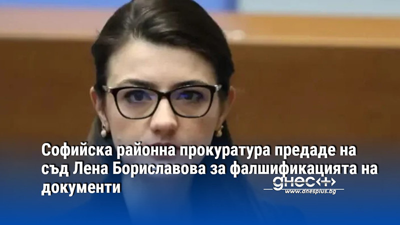 Софийска районна прокуратура предаде на съд Лена Бориславова за фалшификацията на документи