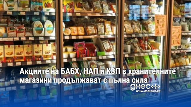 Акциите на БАБХ, НАП и КЗП в хранителните магазини продължават с пълна сила