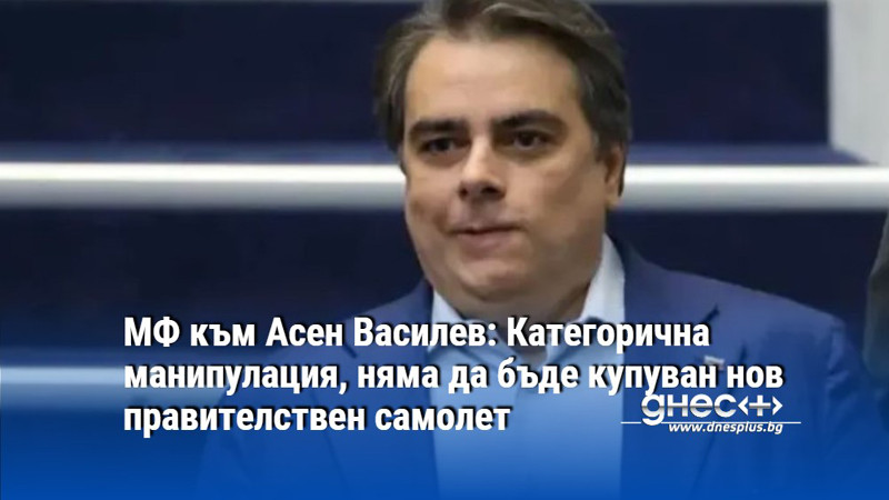 МФ към Асен Василев: Категорична манипулация, няма да бъде купуван нов правителствен самолет