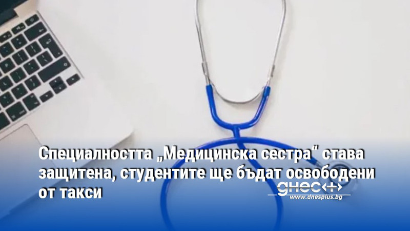Специалността „Медицинска сестра“ става защитена, студентите ще бъдат освободени от такси