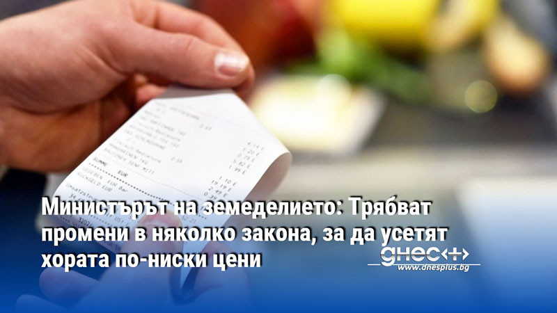 Министърът на земеделието: Трябват промени в няколко закона, за да усетят хората по-ниски цени