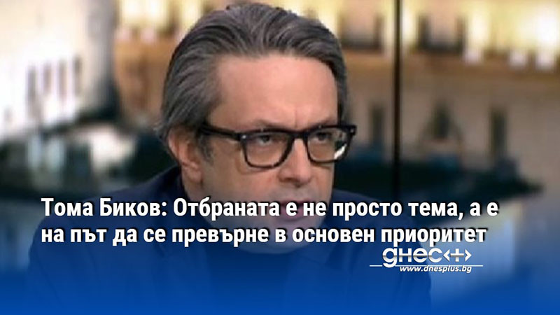 Тома Биков: Отбраната е не просто тема, а е на път да се превърне в основен приоритет