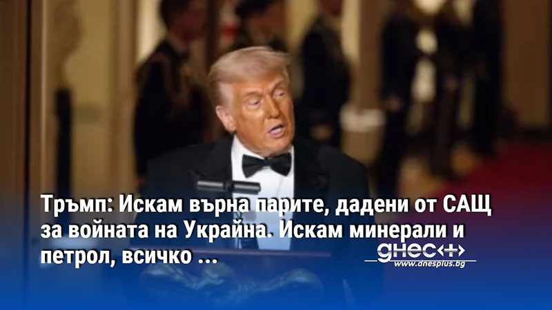 Тръмп: Искам върна парите, дадени от САЩ за войната на Украйна. Искам минерали и петрол, всичко ...