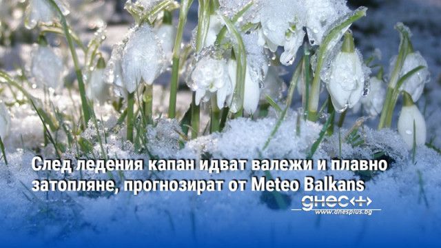 След ледения капан идват валежи и плавно затопляне, прогнозират от Meteo Balkans