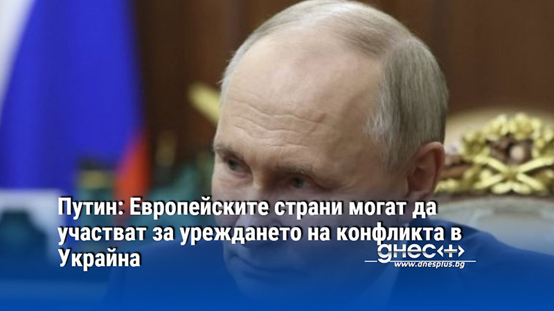 Путин: Европейските страни могат да участват за уреждането на конфликта в Украйна