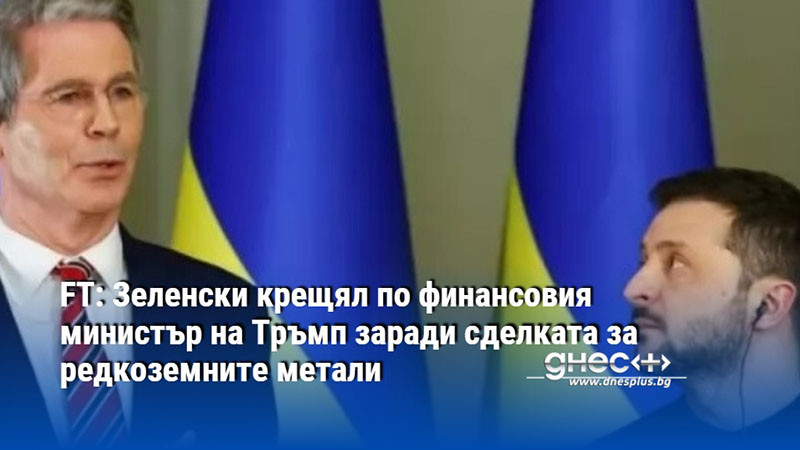 FT: Зеленски крещял по финансовия министър на Тръмп заради сделката за редкоземните метали