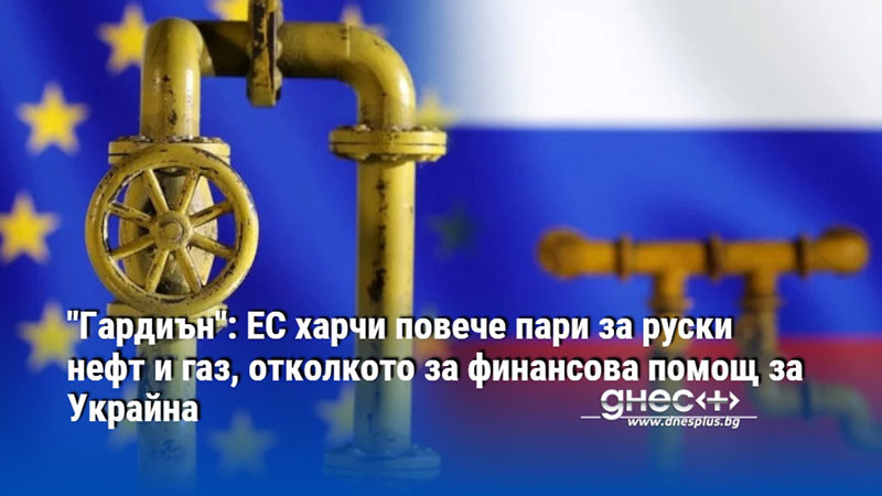 "Гардиън": ЕС харчи повече пари за руски нефт и газ, отколкото за финансова помощ за Украйна