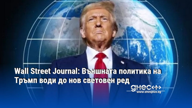 Wall Street Journal: Външната политика на Тръмп води до нов световен ред