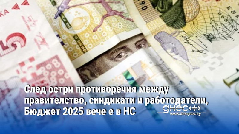 След остри противоречия между правителство, синдикати и работодатели, Бюджет 2025 вече е в НС