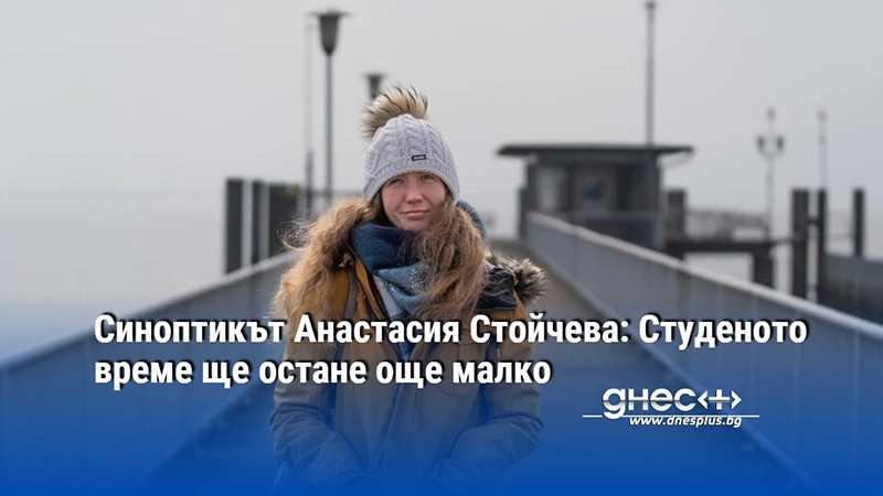 Синоптикът Анастасия Стойчева: Студеното време ще остане още малко
