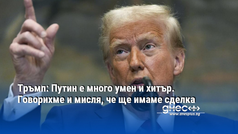 Тръмп: Путин е много умен и хитър. Говорихме и мисля, че ще имаме сделка